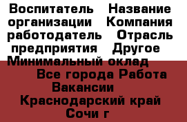 Воспитатель › Название организации ­ Компания-работодатель › Отрасль предприятия ­ Другое › Минимальный оклад ­ 18 000 - Все города Работа » Вакансии   . Краснодарский край,Сочи г.